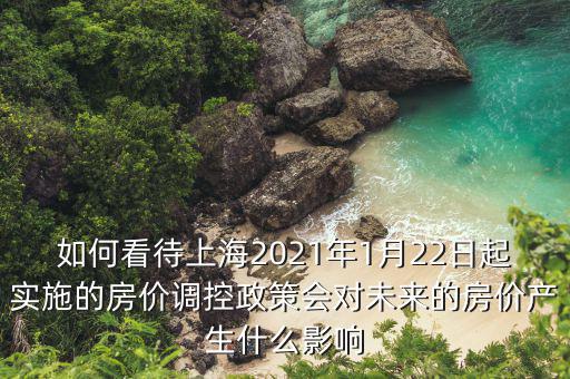 如何看待上海2021年1月22日起實(shí)施的房價(jià)調(diào)控政策會對未來的房價(jià)產(chǎn)生什么影響