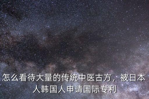怎么看待大量的傳統(tǒng)中醫(yī)古方，被日本人韓國(guó)人申請(qǐng)國(guó)際專利