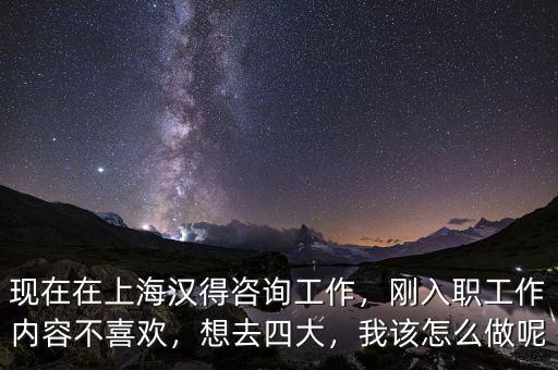 現(xiàn)在在上海漢得咨詢工作，剛?cè)肼毠ぷ鲀?nèi)容不喜歡，想去四大，我該怎么做呢