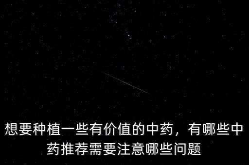 想要種植一些有價值的中藥，有哪些中藥推薦需要注意哪些問題