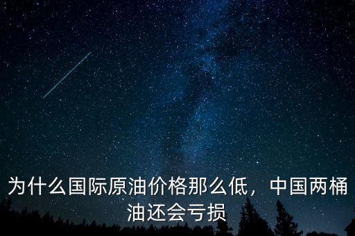 為什么國際原油價格那么低，中國兩桶油還會虧損