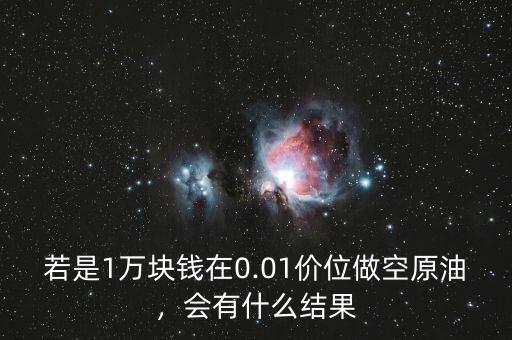 若是1萬塊錢在0.01價(jià)位做空原油，會(huì)有什么結(jié)果