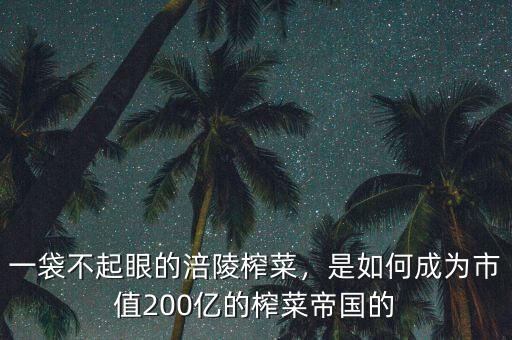一袋不起眼的涪陵榨菜，是如何成為市值200億的榨菜帝國(guó)的
