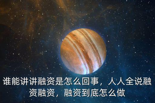 誰能講講融資是怎么回事，人人全說融資融資，融資到底怎么做