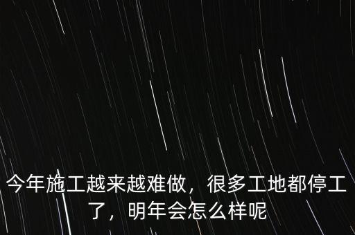 今年施工越來越難做，很多工地都停工了，明年會怎么樣呢