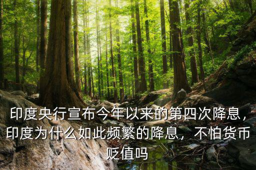 印度央行宣布今年以來的第四次降息，印度為什么如此頻繁的降息，不怕貨幣貶值嗎