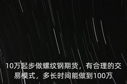 10萬起步做螺紋鋼期貨，有合理的交易模式，多長時(shí)間能做到100萬