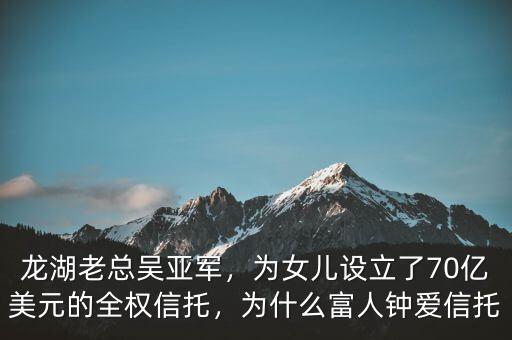 龍湖老總吳亞軍，為女兒設(shè)立了70億美元的全權(quán)信托，為什么富人鐘愛(ài)信托