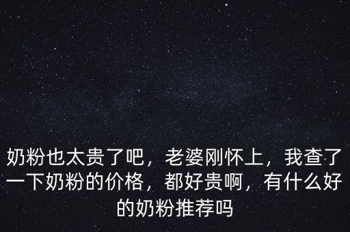 奶粉也太貴了吧，老婆剛懷上，我查了一下奶粉的價格，都好貴啊，有什么好的奶粉推薦嗎
