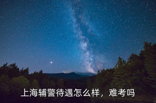 上海輔警待遇怎么樣，難考嗎
