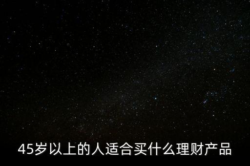 45歲以上的人適合買(mǎi)什么理財(cái)產(chǎn)品