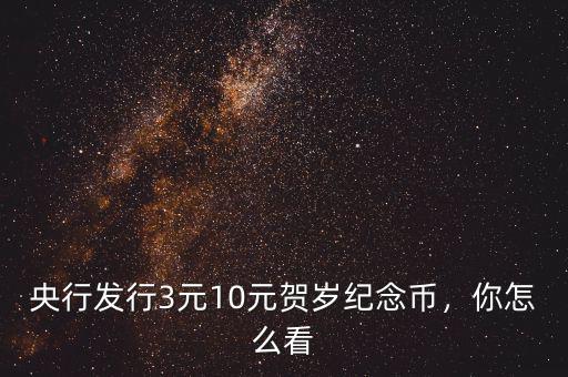 央行發(fā)行3元10元賀歲紀念幣，你怎么看