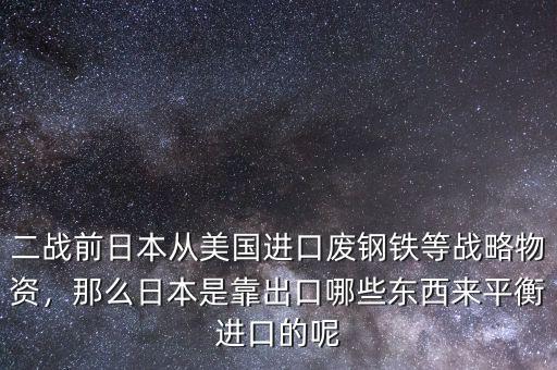 二戰(zhàn)前日本從美國進口廢鋼鐵等戰(zhàn)略物資，那么日本是靠出口哪些東西來平衡進口的呢
