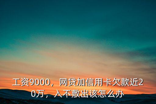 工資9000，網(wǎng)貸加信用卡欠款近20萬，入不敷出該怎么辦