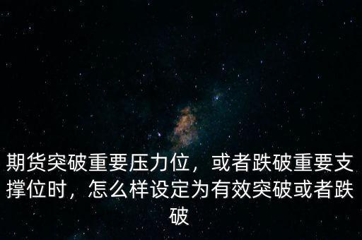 期貨突破重要壓力位，或者跌破重要支撐位時，怎么樣設(shè)定為有效突破或者跌破