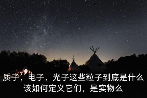 質(zhì)子，電子，光子這些粒子到底是什么該如何定義它們，是實物么