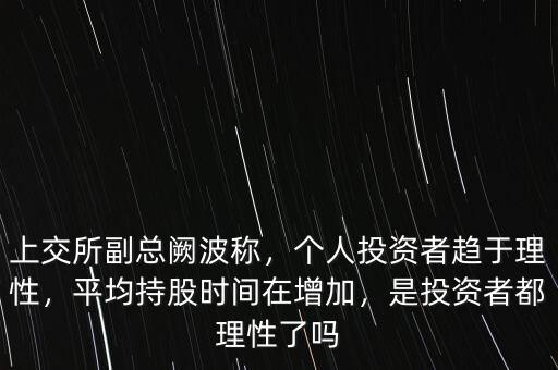 上交所副總闕波稱，個(gè)人投資者趨于理性，平均持股時(shí)間在增加，是投資者都理性了嗎