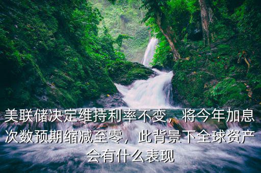 美聯(lián)儲(chǔ)決定維持利率不變，將今年加息次數(shù)預(yù)期縮減至零，此背景下全球資產(chǎn)會(huì)有什么表現(xiàn)