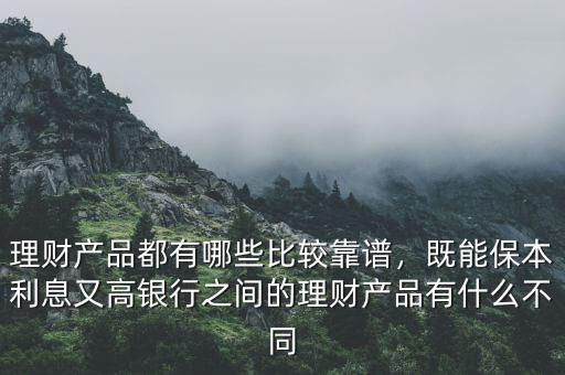 理財產(chǎn)品都有哪些比較靠譜，既能保本利息又高銀行之間的理財產(chǎn)品有什么不同