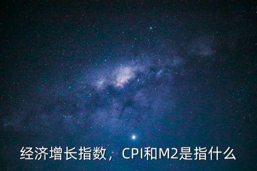 經(jīng)濟(jì)增長指數(shù)，CPI和M2是指什么