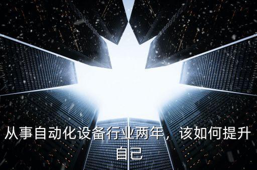 從事自動化設(shè)備行業(yè)兩年，該如何提升自己