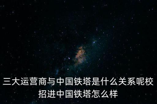 三大運營商與中國鐵塔是什么關系呢校招進中國鐵塔怎么樣