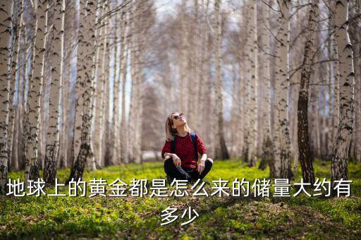 地球上的黃金都是怎么來(lái)的儲(chǔ)量大約有多少