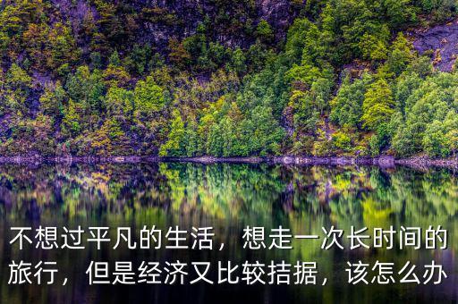 不想過平凡的生活，想走一次長時(shí)間的旅行，但是經(jīng)濟(jì)又比較拮據(jù)，該怎么辦