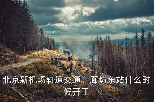 北京新機(jī)場(chǎng)軌道交通、廊坊東站什么時(shí)候開(kāi)工