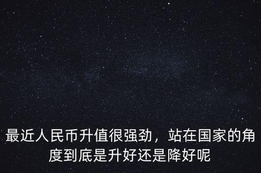 最近人民幣升值很強(qiáng)勁，站在國家的角度到底是升好還是降好呢