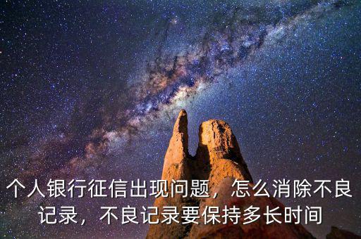 個人銀行征信出現(xiàn)問題，怎么消除不良記錄，不良記錄要保持多長時間
