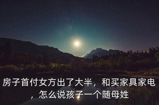 房子首付女方出了大半，和買家具家電，怎么說孩子一個隨母姓