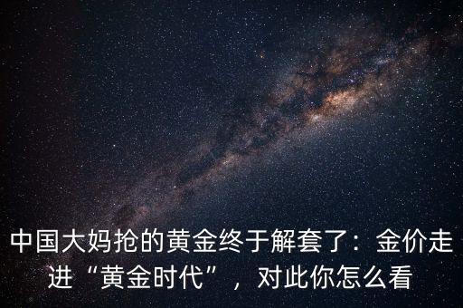 中國大媽搶的黃金終于解套了：金價走進“黃金時代”，對此你怎么看