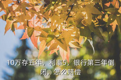10萬存五年，利率5，銀行第三年倒閉，怎么賠償