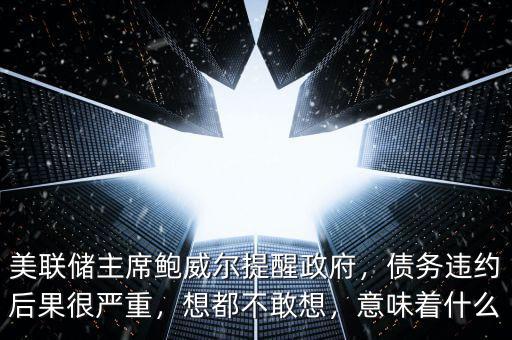 美聯(lián)儲(chǔ)主席鮑威爾提醒政府，債務(wù)違約后果很嚴(yán)重，想都不敢想，意味著什么