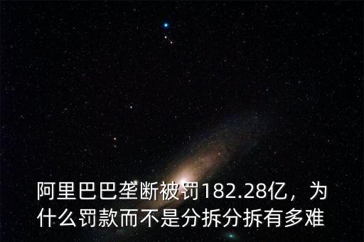 阿里巴巴壟斷被罰182.28億，為什么罰款而不是分拆分拆有多難