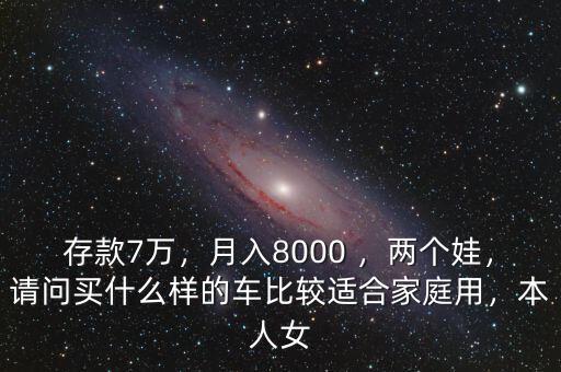 存款7萬(wàn)，月入8000 ，兩個(gè)娃，請(qǐng)問(wèn)買(mǎi)什么樣的車(chē)比較適合家庭用，本人女