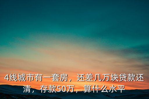 4線城市有一套房，還差幾萬塊貸款還清，存款50萬，算什么水平