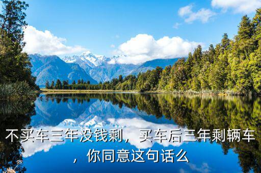 不買(mǎi)車(chē)三年沒(méi)錢(qián)剩，買(mǎi)車(chē)后三年剩輛車(chē)，你同意這句話么