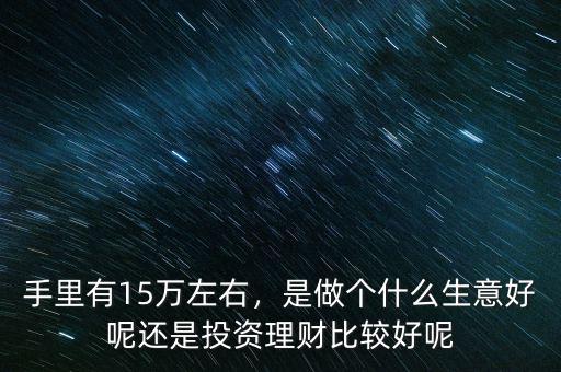 手里有15萬左右，是做個什么生意好呢還是投資理財比較好呢