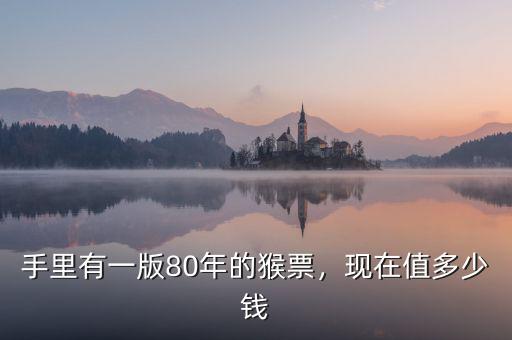 手里有一版80年的猴票，現(xiàn)在值多少錢