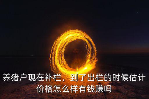養(yǎng)豬戶現(xiàn)在補欄，到了出欄的時候估計價格怎么樣有錢賺嗎
