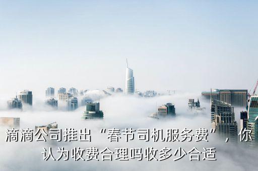 滴滴公司推出“春節(jié)司機(jī)服務(wù)費(fèi)”，你認(rèn)為收費(fèi)合理嗎收多少合適
