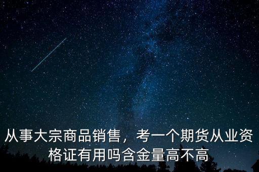 從事大宗商品銷售，考一個(gè)期貨從業(yè)資格證有用嗎含金量高不高