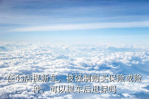 提車被強(qiáng)制買(mǎi)保險(xiǎn)怎么辦,可以提車后退保嗎