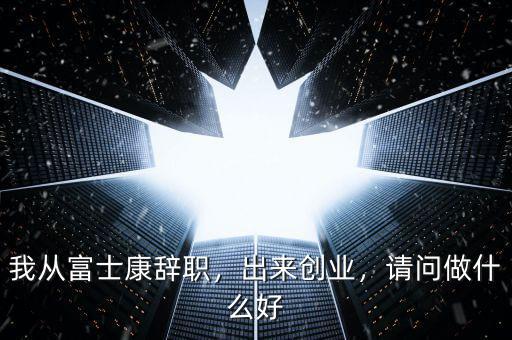 我從富士康辭職，出來創(chuàng)業(yè)，請問做什么好