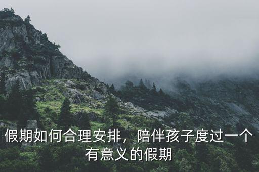 假期如何合理安排，陪伴孩子度過(guò)一個(gè)有意義的假期