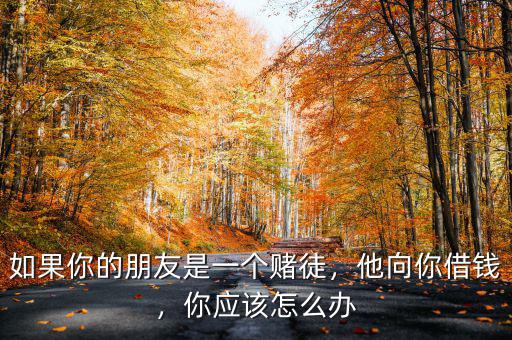 如果你的朋友是一個賭徒，他向你借錢，你應(yīng)該怎么辦