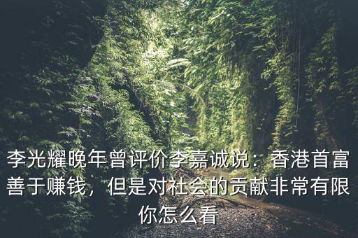 李光耀晚年曾評價李嘉誠說：香港首富善于賺錢，但是對社會的貢獻非常有限你怎么看