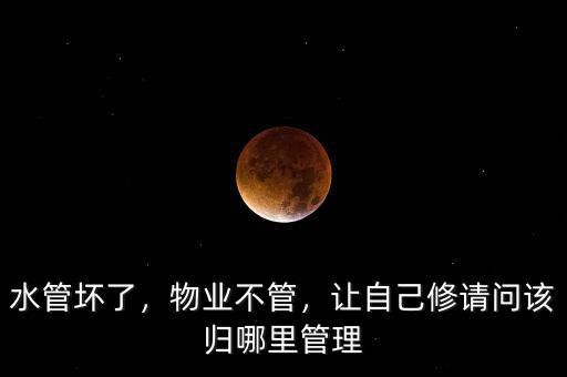 水管壞了，物業(yè)不管，讓自己修請(qǐng)問(wèn)該歸哪里管理